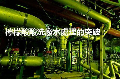 檸檬酸酸洗廢水處理的突破：新技術(shù)帶來新希望！